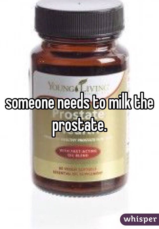 someone needs to milk the prostate.