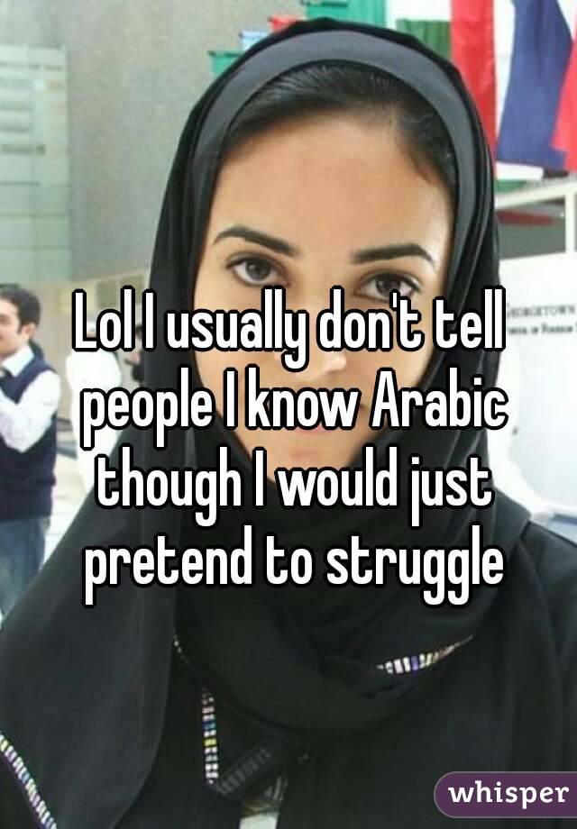 Lol I usually don't tell people I know Arabic though I would just pretend to struggle