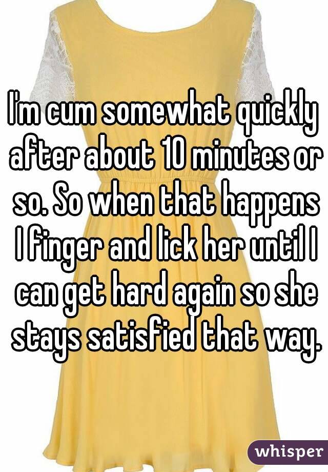 I'm cum somewhat quickly after about 10 minutes or so. So when that happens I finger and lick her until I can get hard again so she stays satisfied that way.