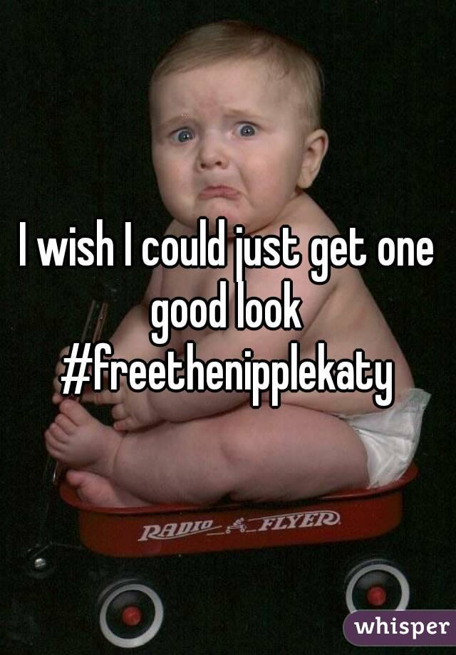 I wish I could just get one good look 
#freethenipplekaty