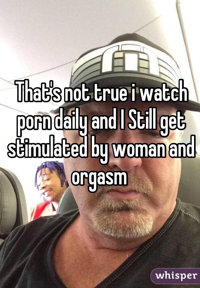 That's not true i watch porn daily and I Still get stimulated by woman and orgasm 