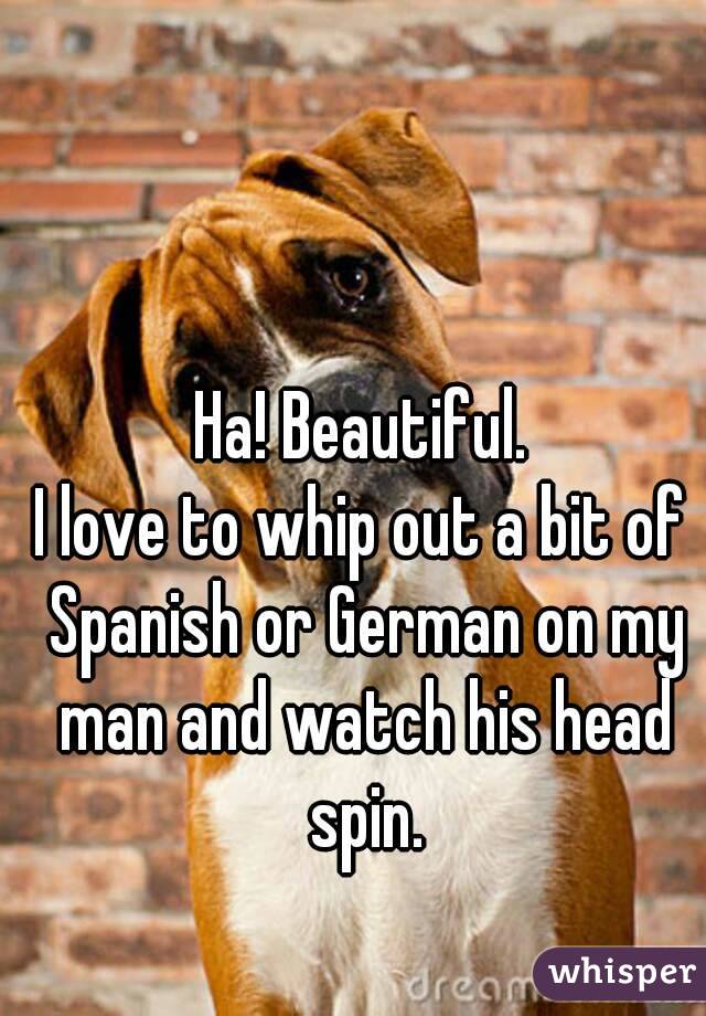 Ha! Beautiful.
I love to whip out a bit of Spanish or German on my man and watch his head spin.