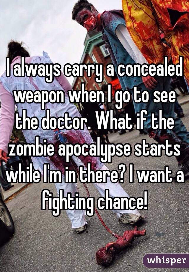 I always carry a concealed weapon when I go to see the doctor. What if the zombie apocalypse starts while I'm in there? I want a fighting chance! 