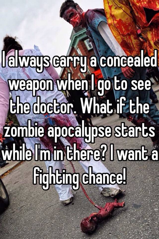 I always carry a concealed weapon when I go to see the doctor. What if the zombie apocalypse starts while I'm in there? I want a fighting chance! 