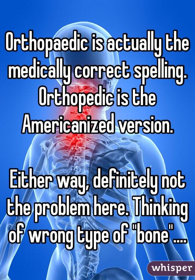 Orthopaedic is actually the medically correct spelling. Orthopedic is the Americanized version. 

Either way, definitely not the problem here. Thinking of wrong type of "bone"....