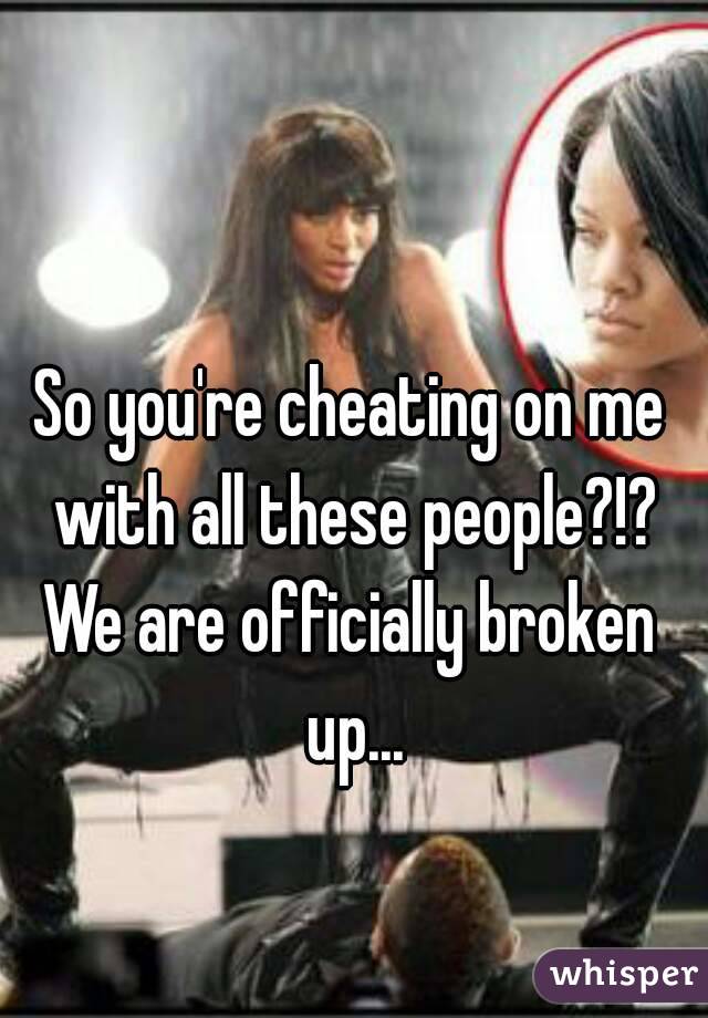 So you're cheating on me with all these people?!?
We are officially broken up...