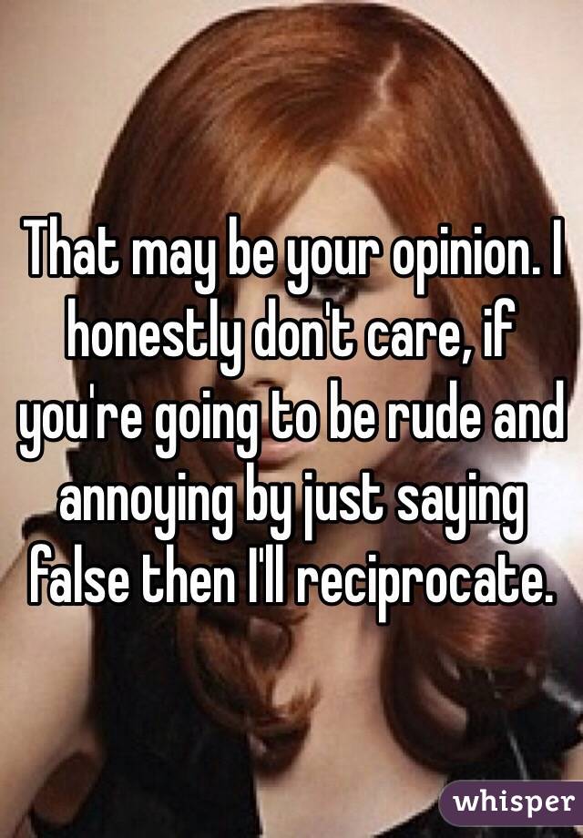 That may be your opinion. I honestly don't care, if you're going to be rude and annoying by just saying false then I'll reciprocate.