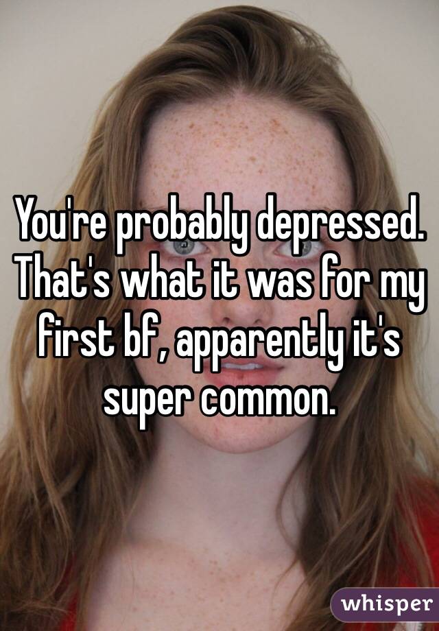 You're probably depressed. That's what it was for my first bf, apparently it's super common. 