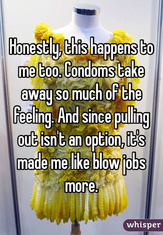 Honestly, this happens to me too. Condoms take away so much of the feeling. And since pulling out isn't an option, it's made me like blow jobs more. 