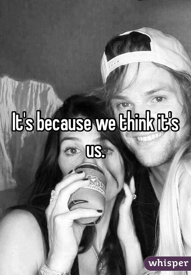 It's because we think it's us. 