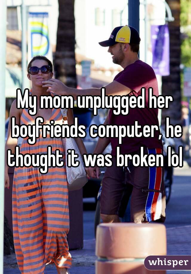 My mom unplugged her boyfriends computer, he thought it was broken lol 