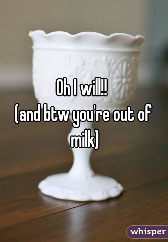 Oh I will!! 
(and btw you're out of milk)