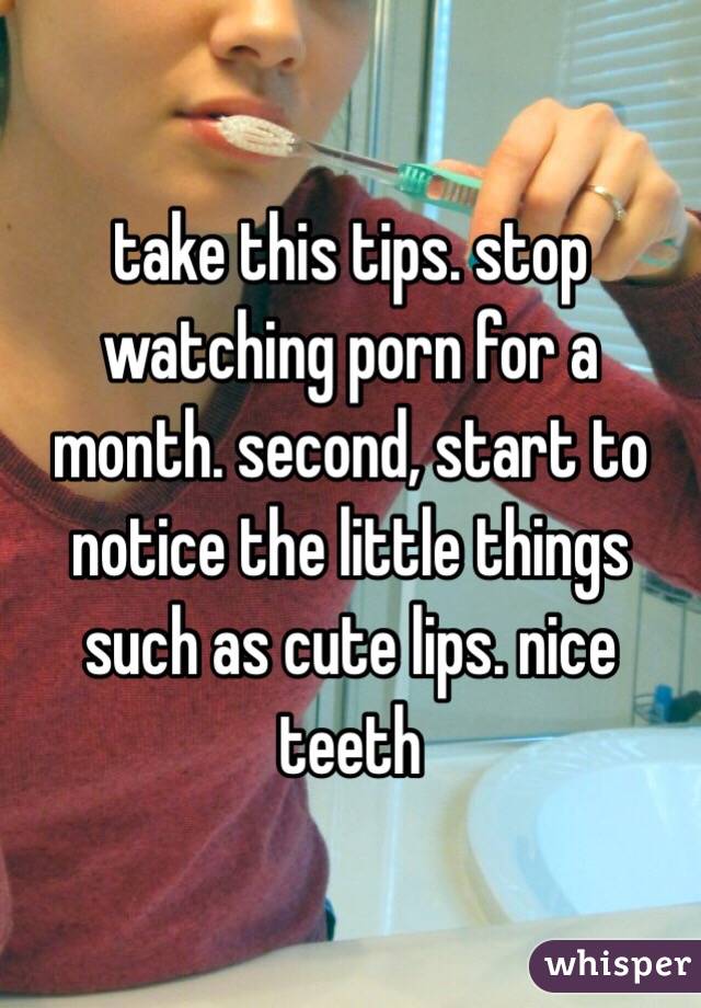 take this tips. stop watching porn for a month. second, start to notice the little things such as cute lips. nice teeth