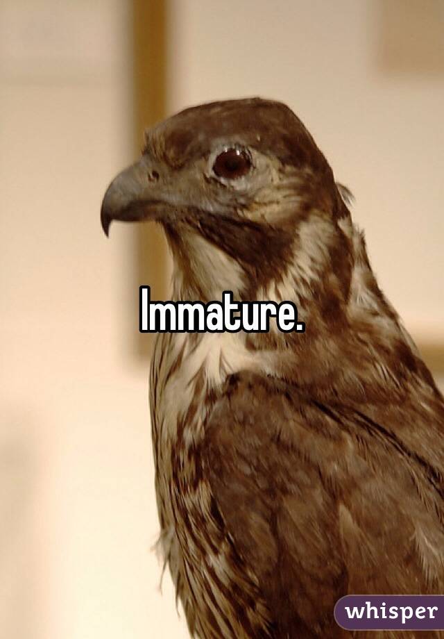 Immature.