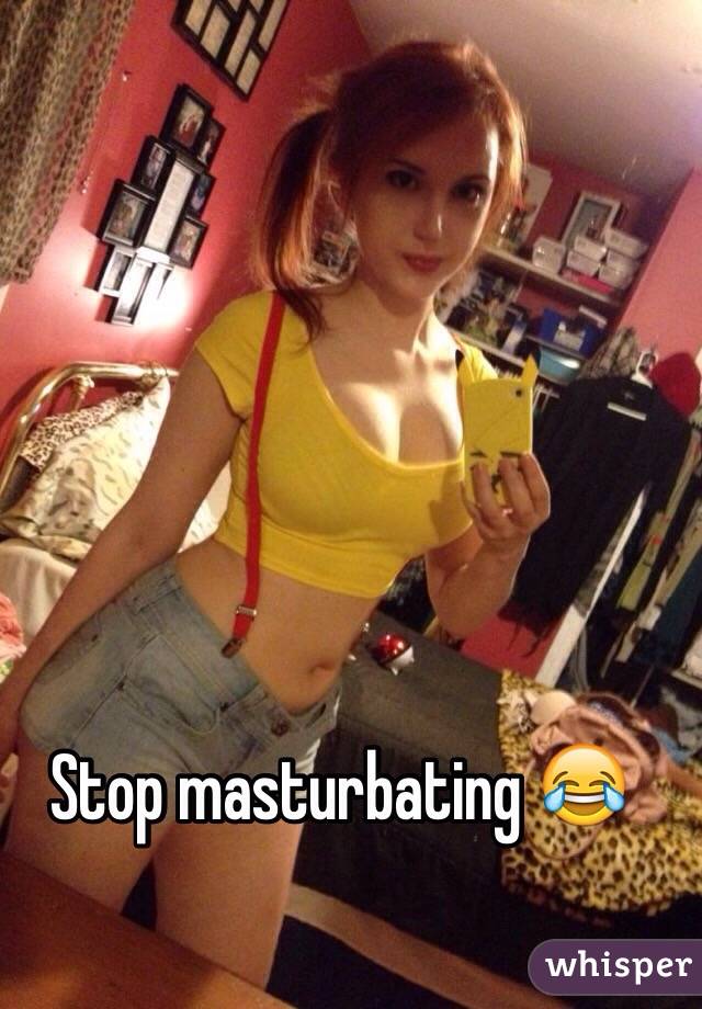 Stop masturbating 😂