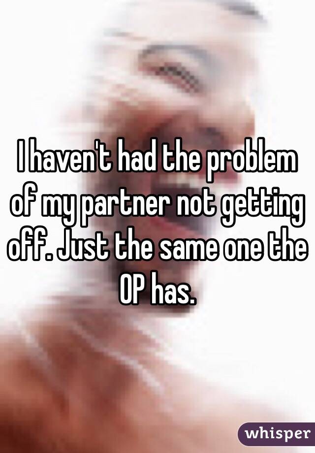 I haven't had the problem of my partner not getting off. Just the same one the OP has. 