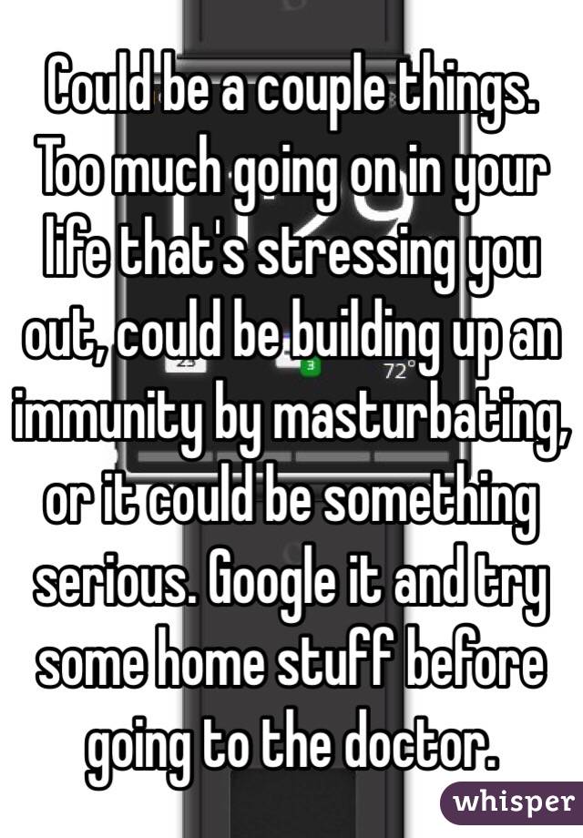 Could be a couple things. Too much going on in your life that's stressing you out, could be building up an immunity by masturbating, or it could be something serious. Google it and try some home stuff before going to the doctor.