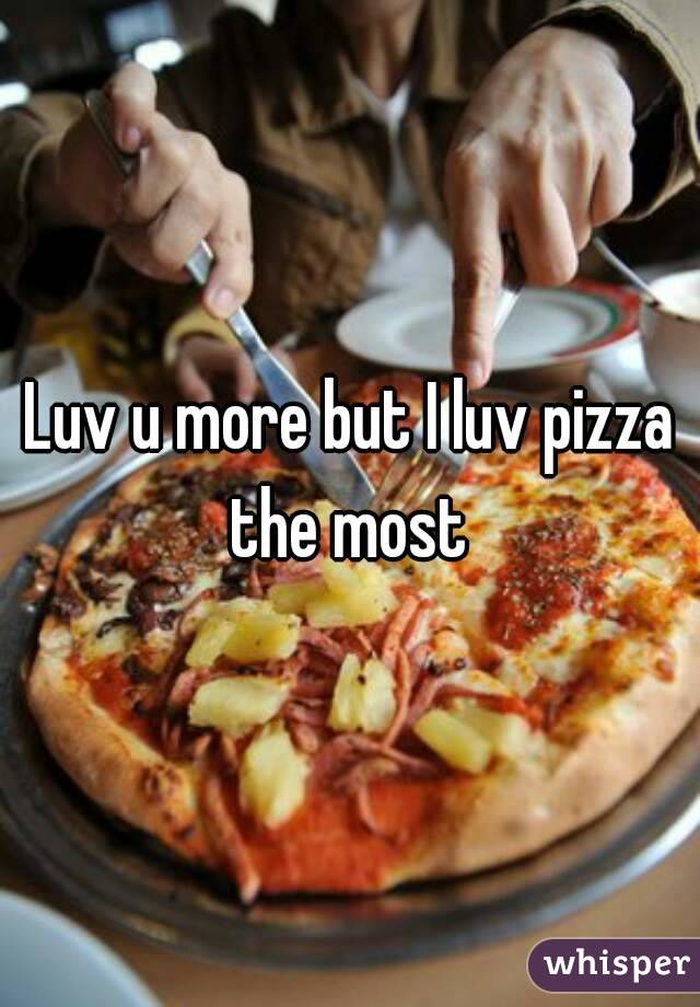 Luv u more but I luv pizza the most 