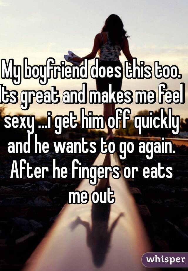 My boyfriend does this too. Its great and makes me feel sexy ...i get him off quickly and he wants to go again. After he fingers or eats me out