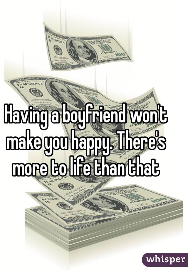 Having a boyfriend won't make you happy. There's more to life than that