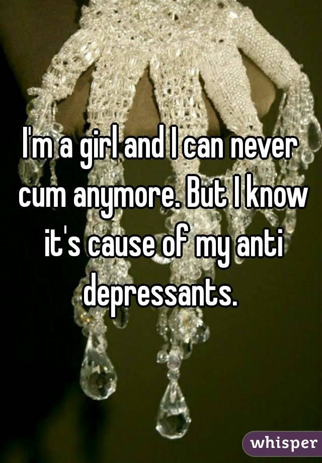 I'm a girl and I can never cum anymore. But I know it's cause of my anti depressants. 