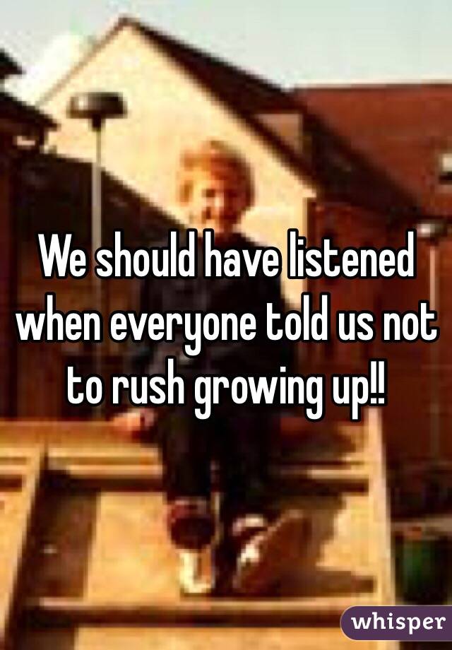 We should have listened when everyone told us not to rush growing up!! 