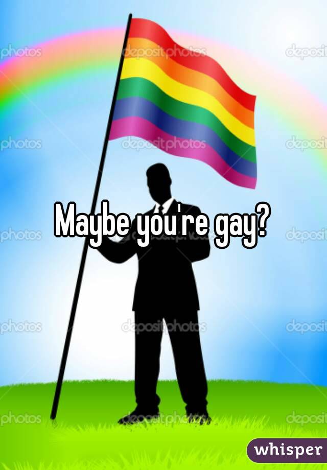 Maybe you're gay?