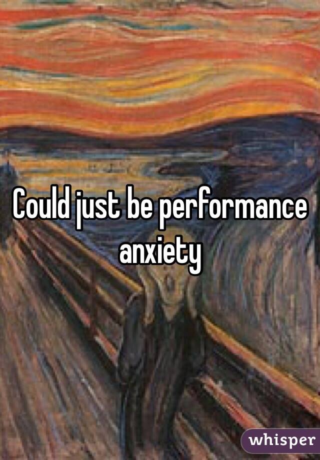 Could just be performance anxiety 