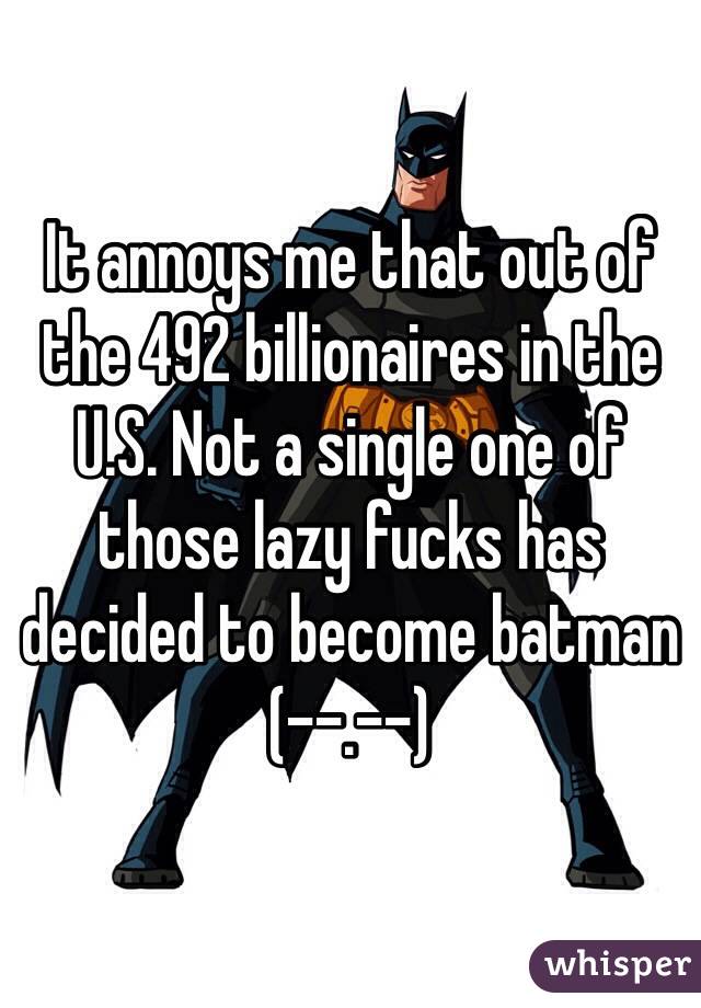 It annoys me that out of the 492 billionaires in the U.S. Not a single one of those lazy fucks has decided to become batman (--.--)