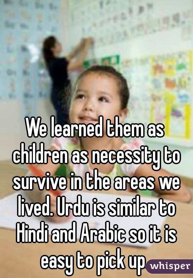 We learned them as children as necessity to survive in the areas we lived. Urdu is similar to Hindi and Arabic so it is easy to pick up. 