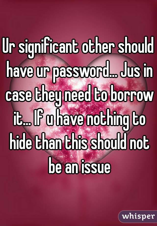 Ur significant other should have ur password... Jus in case they need to borrow it... If u have nothing to hide than this should not be an issue