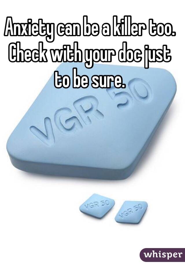 Anxiety can be a killer too. Check with your doc just to be sure. 