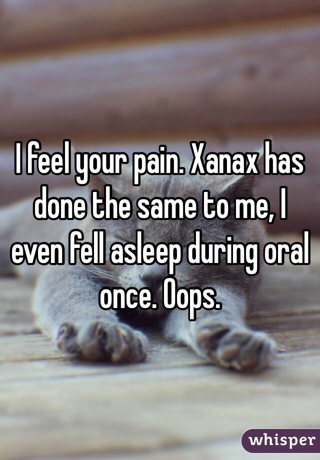 I feel your pain. Xanax has done the same to me, I even fell asleep during oral once. Oops. 