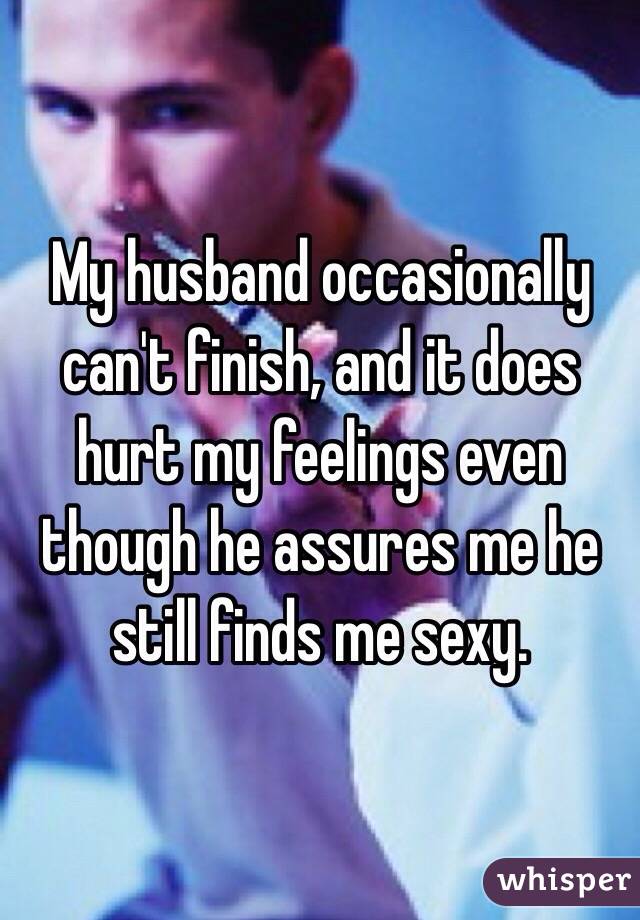 My husband occasionally can't finish, and it does hurt my feelings even though he assures me he still finds me sexy. 