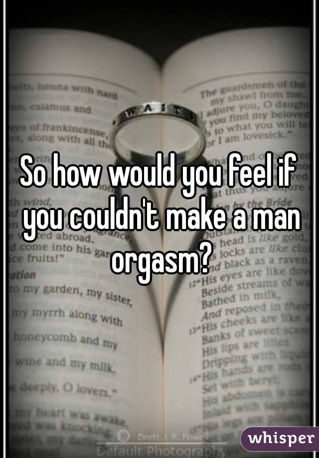 So how would you feel if you couldn't make a man orgasm?