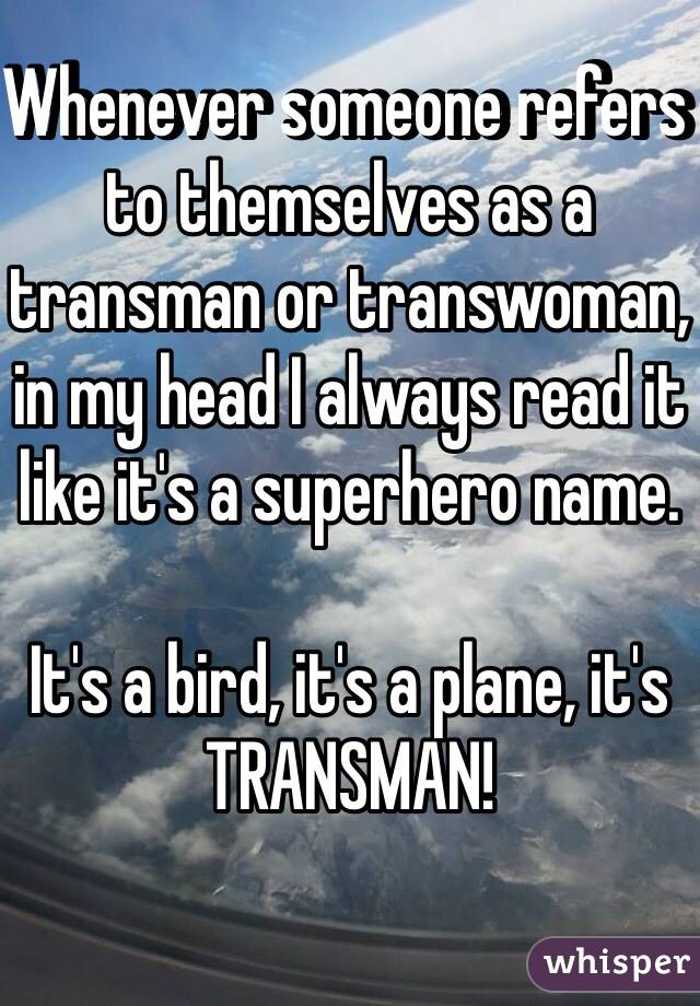 Whenever someone refers to themselves as a transman or transwoman, in my head I always read it like it's a superhero name. 

It's a bird, it's a plane, it's 
TRANSMAN!
