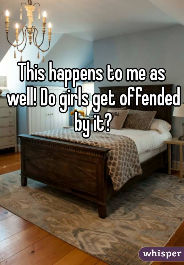 This happens to me as well! Do girls get offended by it?