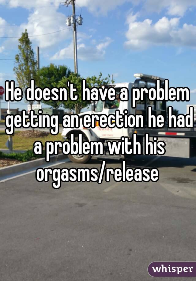 He doesn't have a problem getting an erection he had a problem with his orgasms/release 