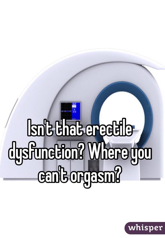 Isn't that erectile dysfunction? Where you can't orgasm? 