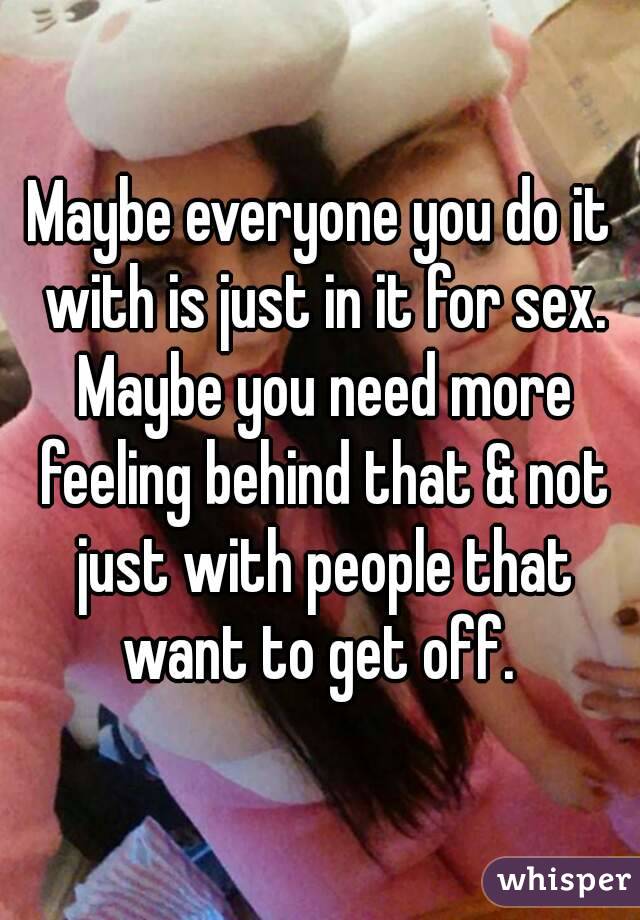 Maybe everyone you do it with is just in it for sex. Maybe you need more feeling behind that & not just with people that want to get off. 