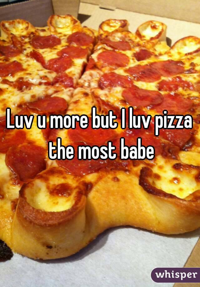 Luv u more but I luv pizza the most babe