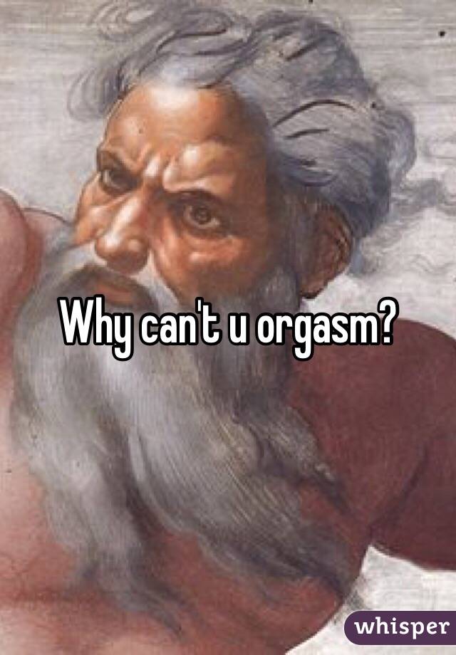 Why can't u orgasm?