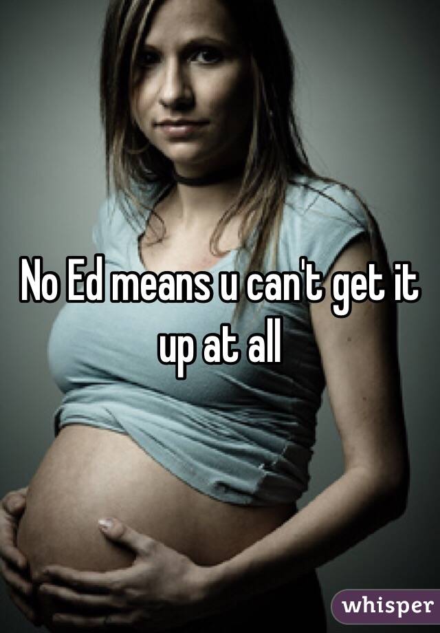 No Ed means u can't get it up at all