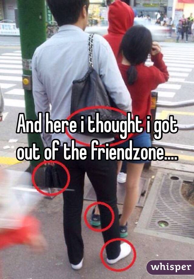 And here i thought i got out of the friendzone....