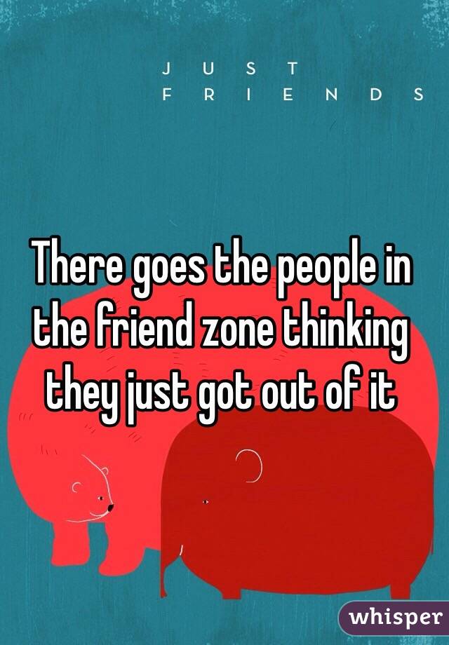 There goes the people in the friend zone thinking they just got out of it