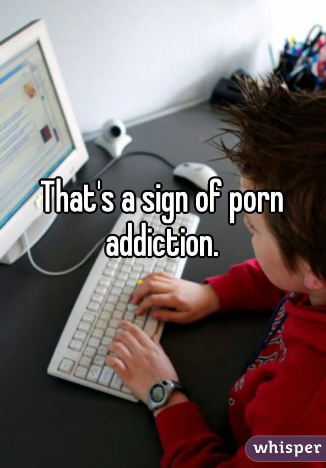 That's a sign of porn addiction. 