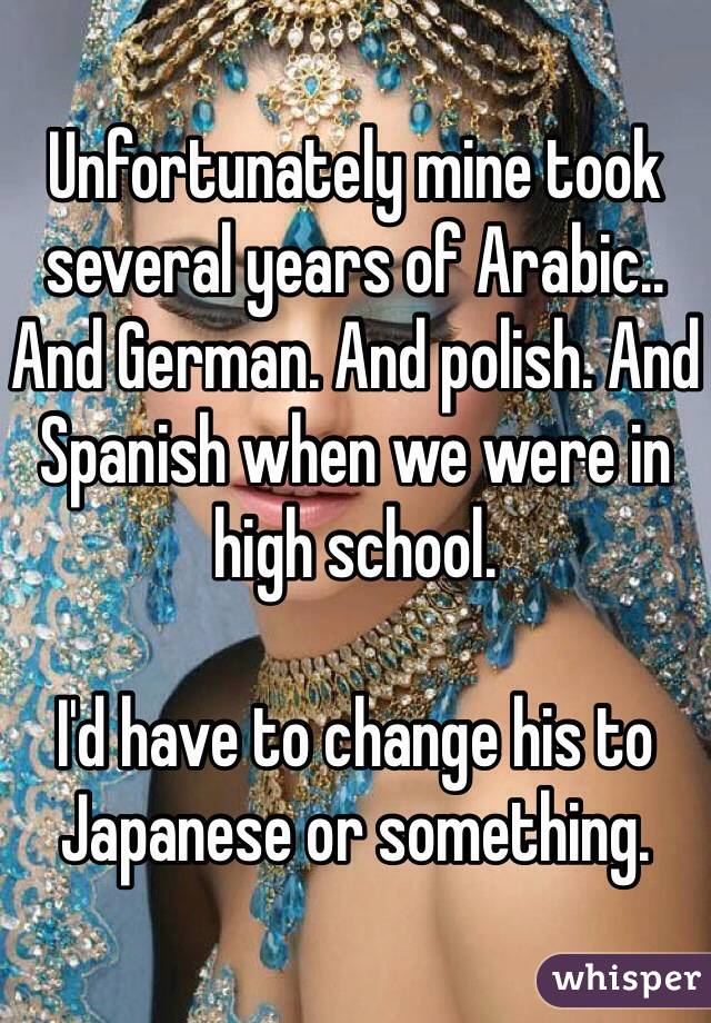 Unfortunately mine took several years of Arabic.. And German. And polish. And Spanish when we were in high school. 

I'd have to change his to Japanese or something. 