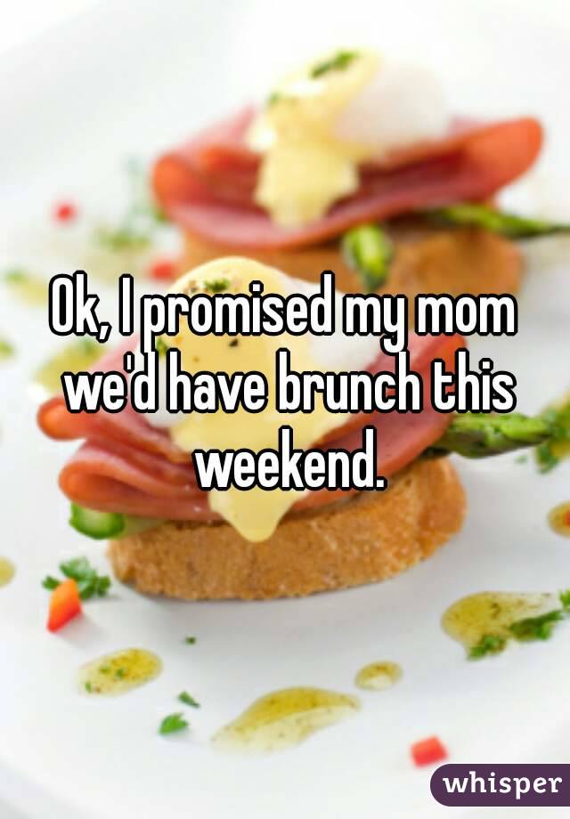 Ok, I promised my mom we'd have brunch this weekend.