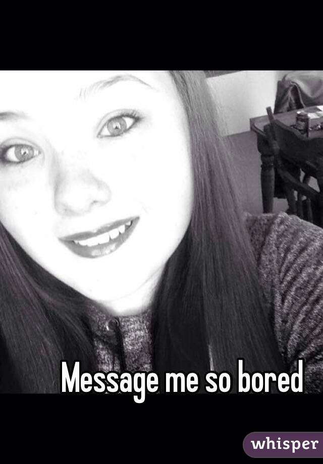 Message me so bored