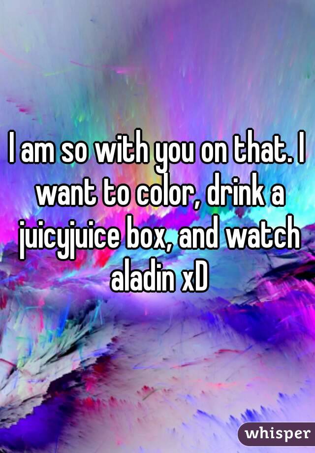 I am so with you on that. I want to color, drink a juicyjuice box, and watch aladin xD